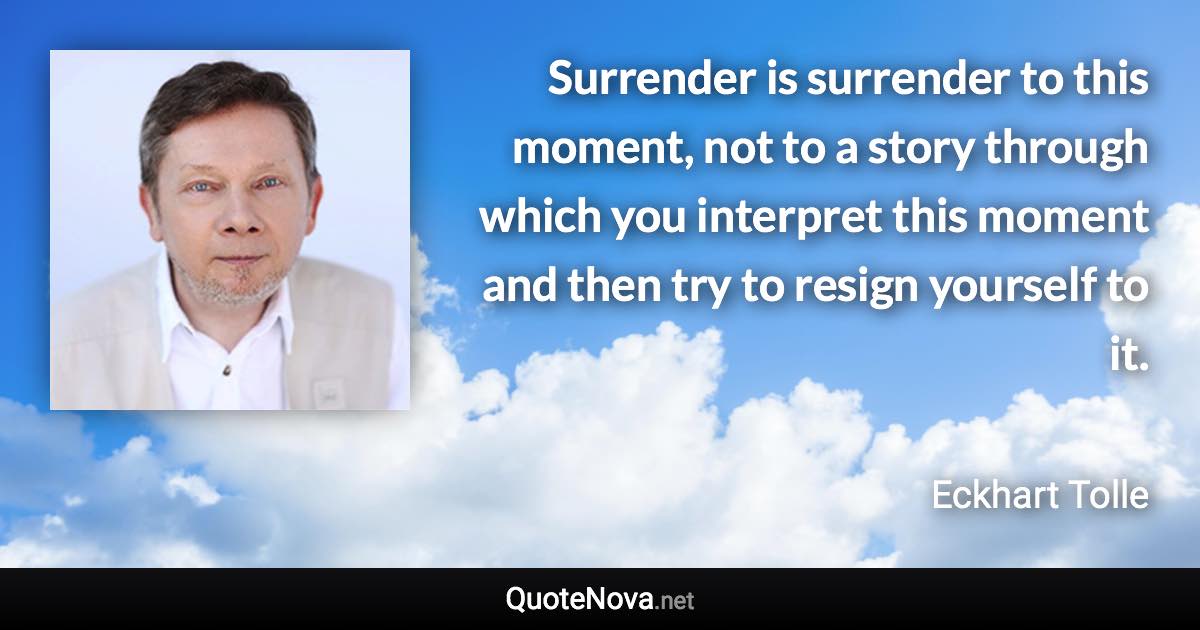 Surrender is surrender to this moment, not to a story through which you interpret this moment and then try to resign yourself to it. - Eckhart Tolle quote