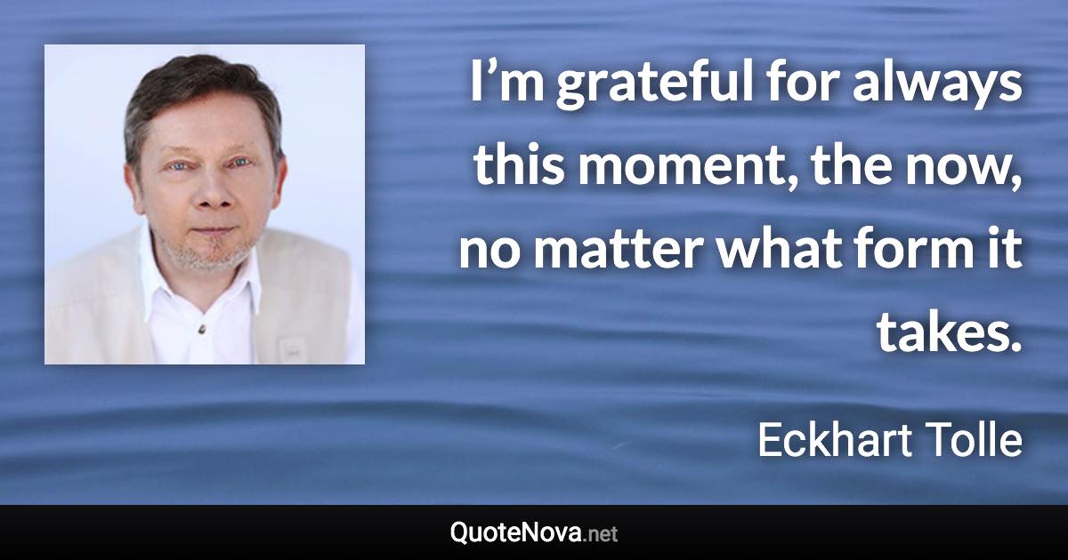 I’m grateful for always this moment, the now, no matter what form it takes. - Eckhart Tolle quote