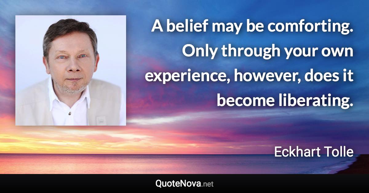 A belief may be comforting. Only through your own experience, however, does it become liberating. - Eckhart Tolle quote