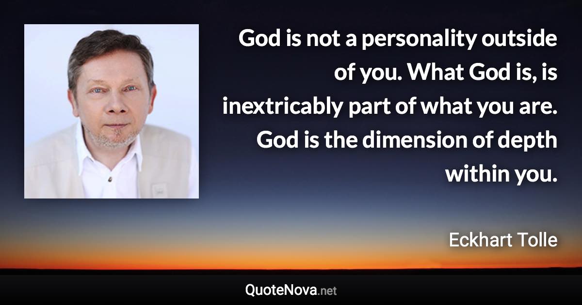 God is not a personality outside of you. What God is, is inextricably part of what you are. God is the dimension of depth within you. - Eckhart Tolle quote