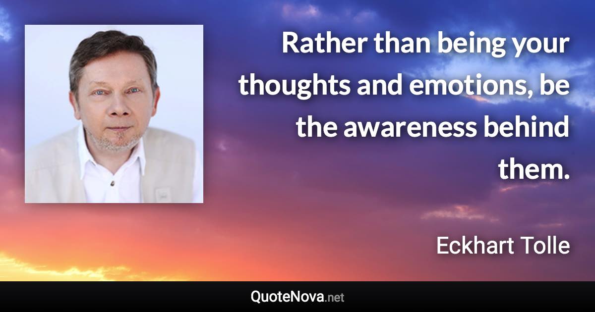 Rather than being your thoughts and emotions, be the awareness behind them. - Eckhart Tolle quote