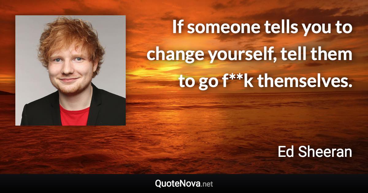 If someone tells you to change yourself, tell them to go f**k themselves. - Ed Sheeran quote