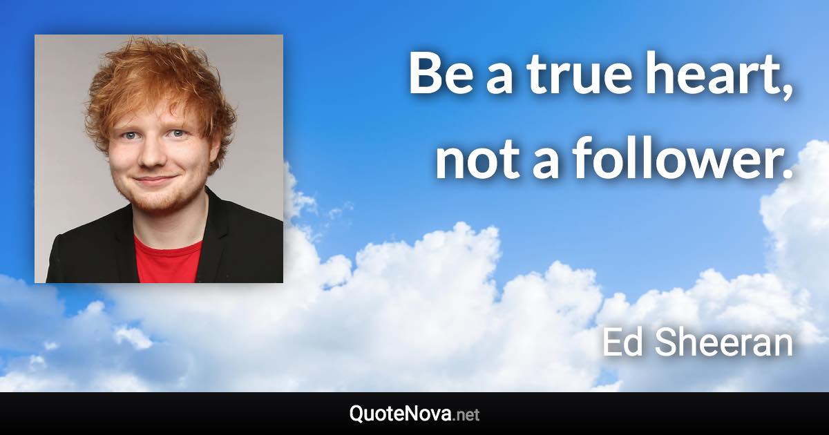 Be a true heart, not a follower. - Ed Sheeran quote