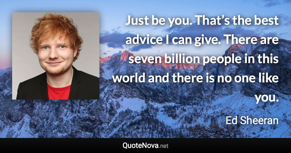 Just be you. That’s the best advice I can give. There are seven billion people in this world and there is no one like you. - Ed Sheeran quote
