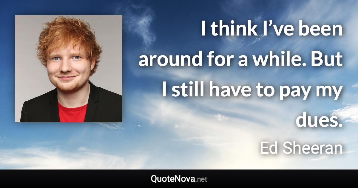I think I’ve been around for a while. But I still have to pay my dues. - Ed Sheeran quote