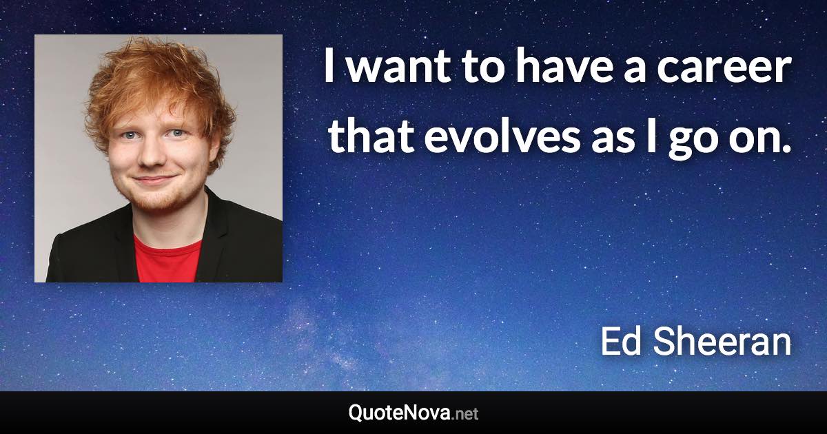 I want to have a career that evolves as I go on. - Ed Sheeran quote