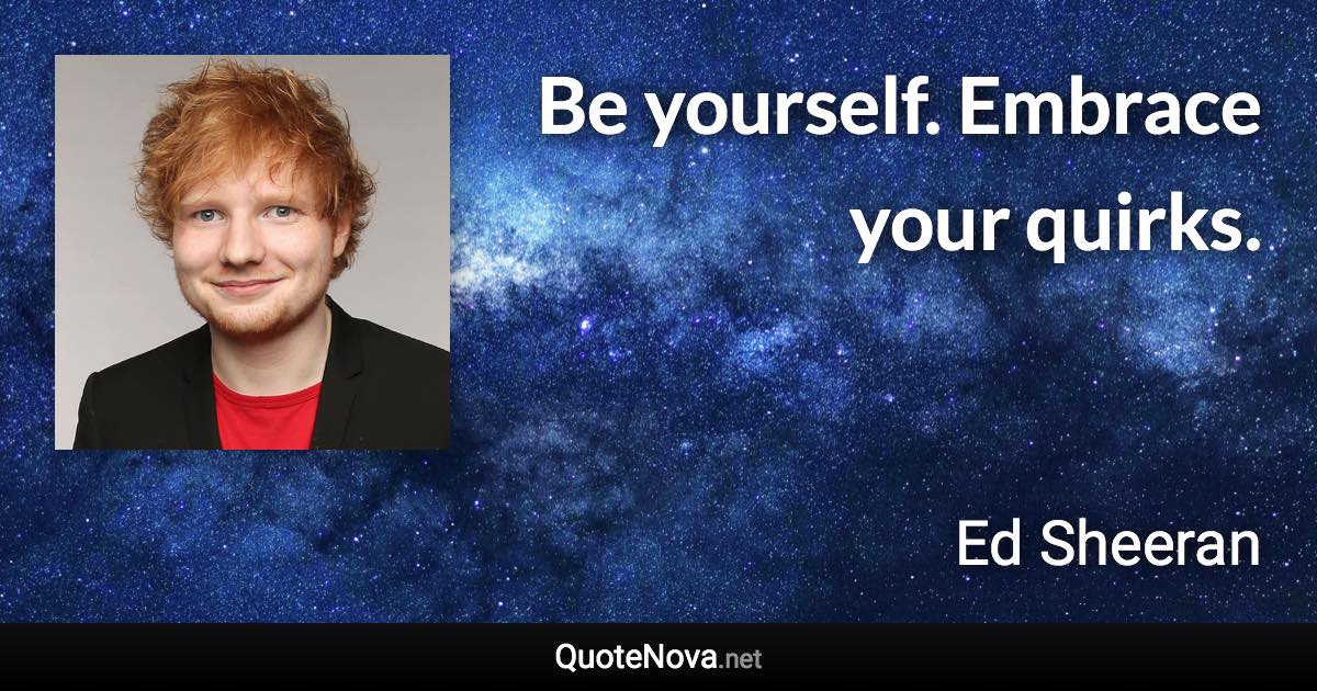 Be yourself. Embrace your quirks. - Ed Sheeran quote