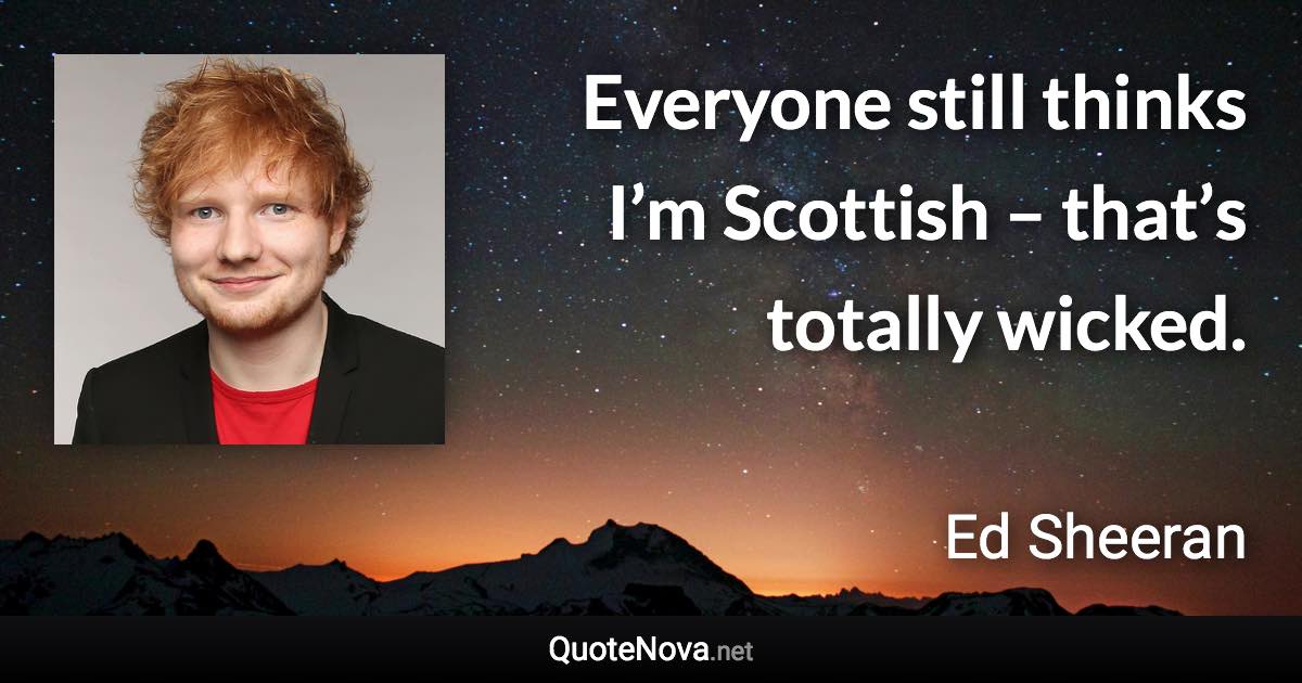 Everyone still thinks I’m Scottish – that’s totally wicked. - Ed Sheeran quote