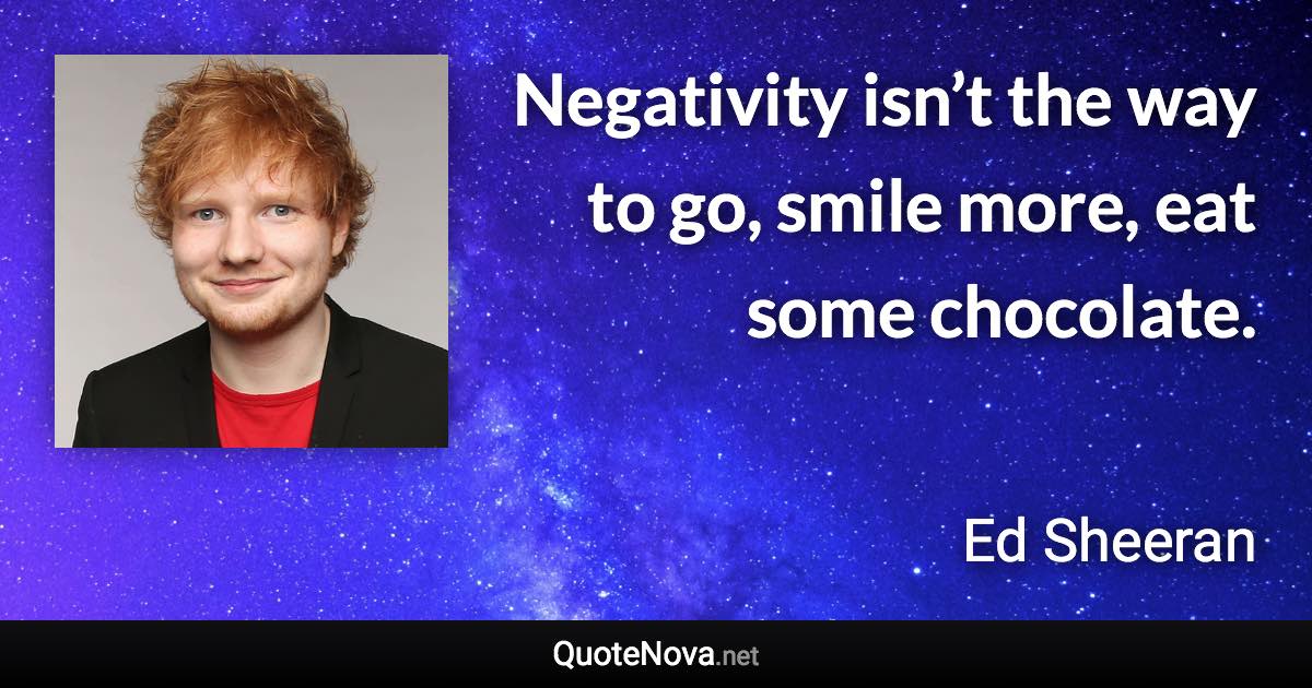 Negativity isn’t the way to go, smile more, eat some chocolate. - Ed Sheeran quote