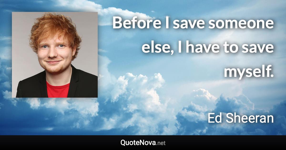 Before I save someone else, I have to save myself. - Ed Sheeran quote