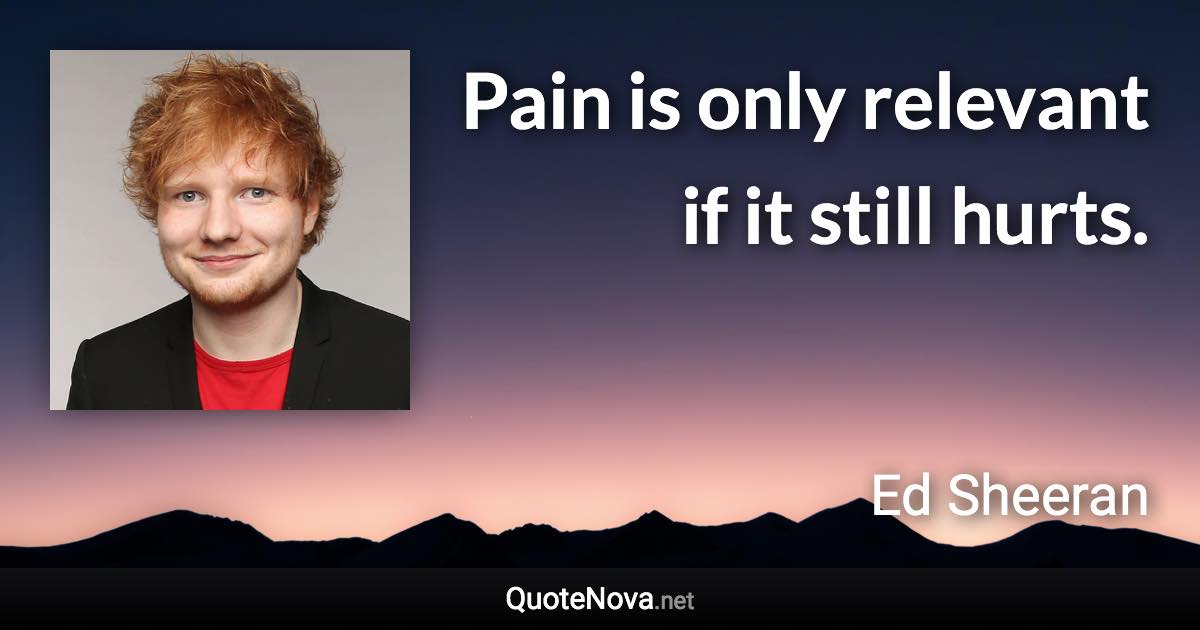 Pain is only relevant if it still hurts. - Ed Sheeran quote