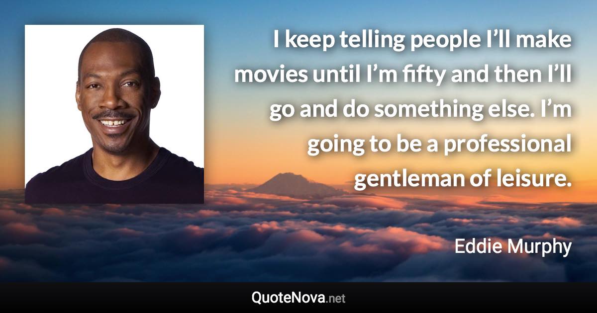 I keep telling people I’ll make movies until I’m fifty and then I’ll go and do something else. I’m going to be a professional gentleman of leisure. - Eddie Murphy quote