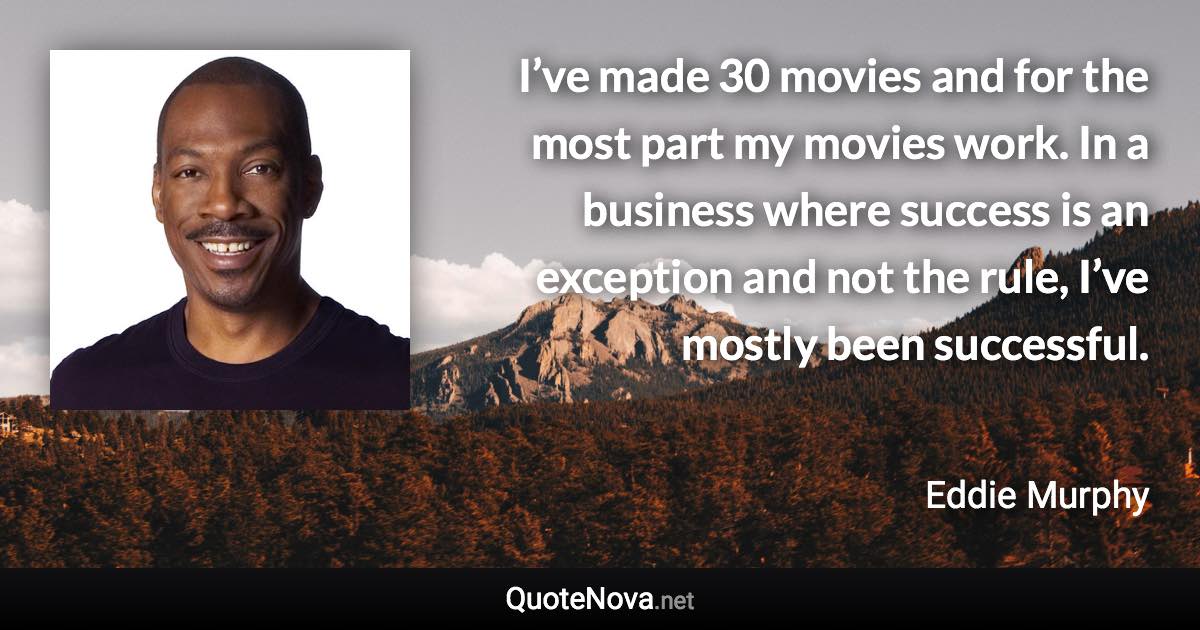 I’ve made 30 movies and for the most part my movies work. In a business where success is an exception and not the rule, I’ve mostly been successful. - Eddie Murphy quote