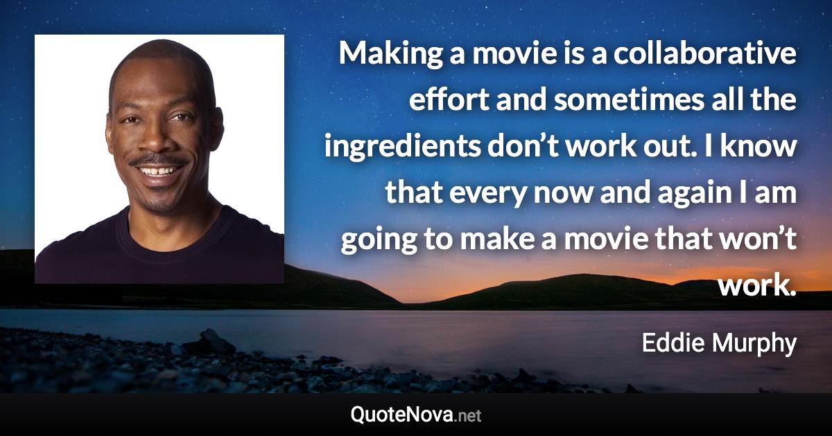 Making a movie is a collaborative effort and sometimes all the ingredients don’t work out. I know that every now and again I am going to make a movie that won’t work. - Eddie Murphy quote