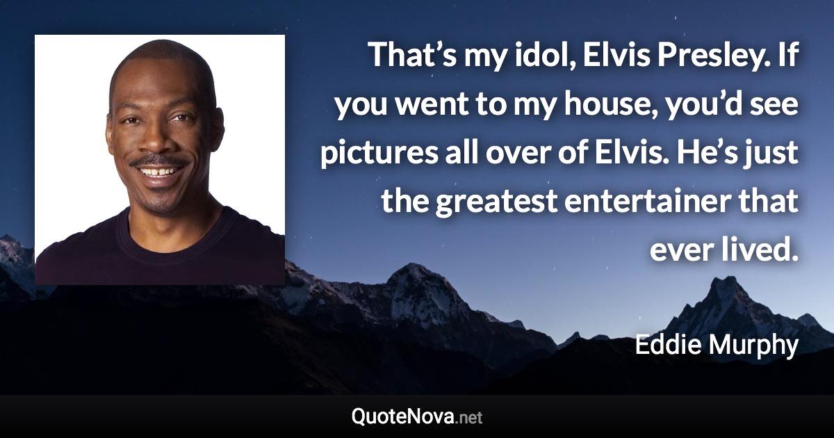 That’s my idol, Elvis Presley. If you went to my house, you’d see pictures all over of Elvis. He’s just the greatest entertainer that ever lived. - Eddie Murphy quote