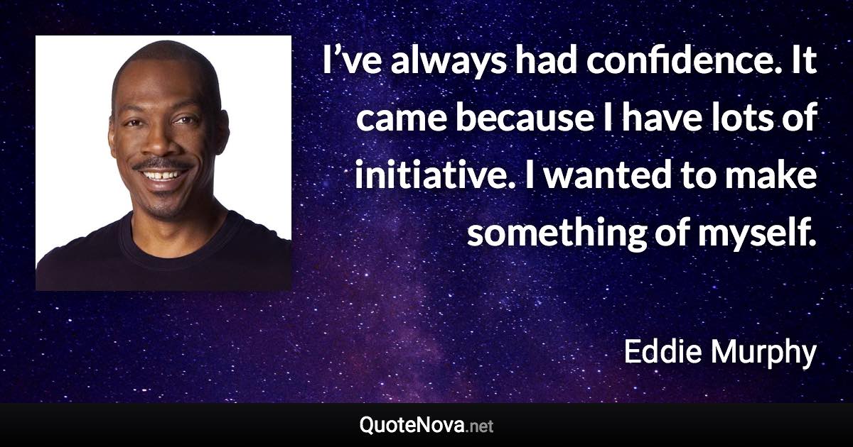I’ve always had confidence. It came because I have lots of initiative. I wanted to make something of myself. - Eddie Murphy quote