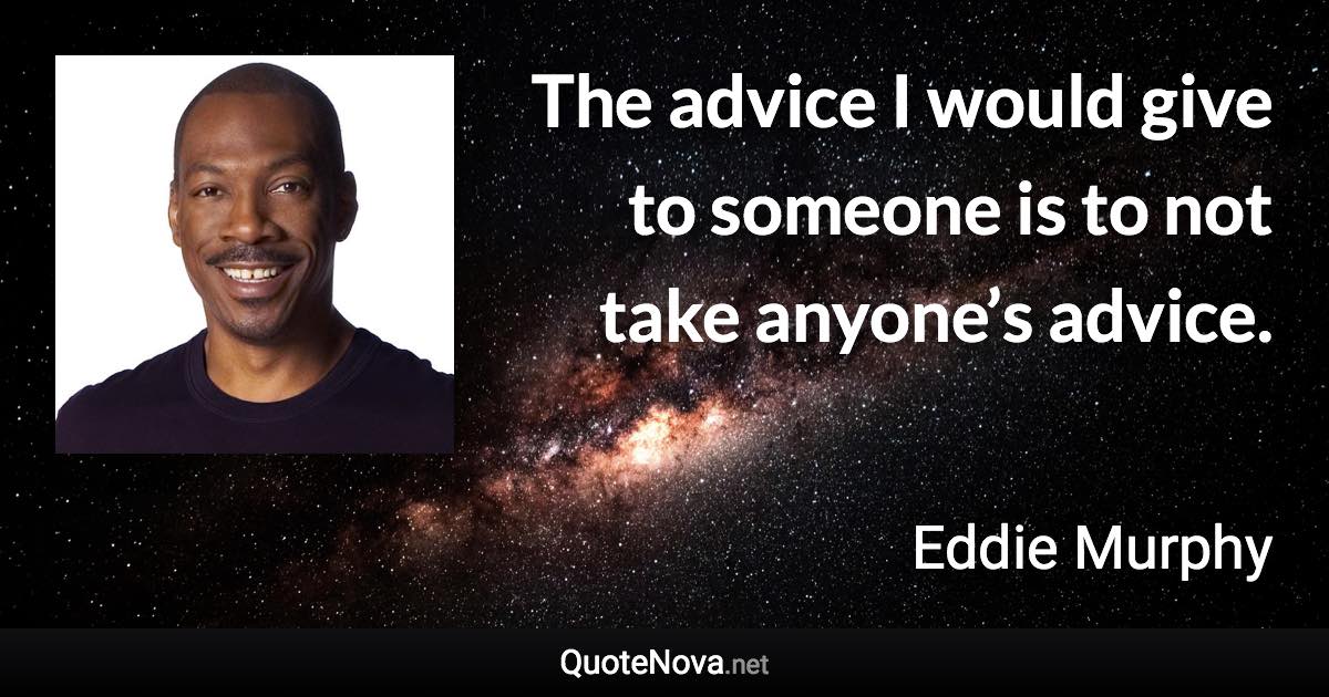 The advice I would give to someone is to not take anyone’s advice. - Eddie Murphy quote