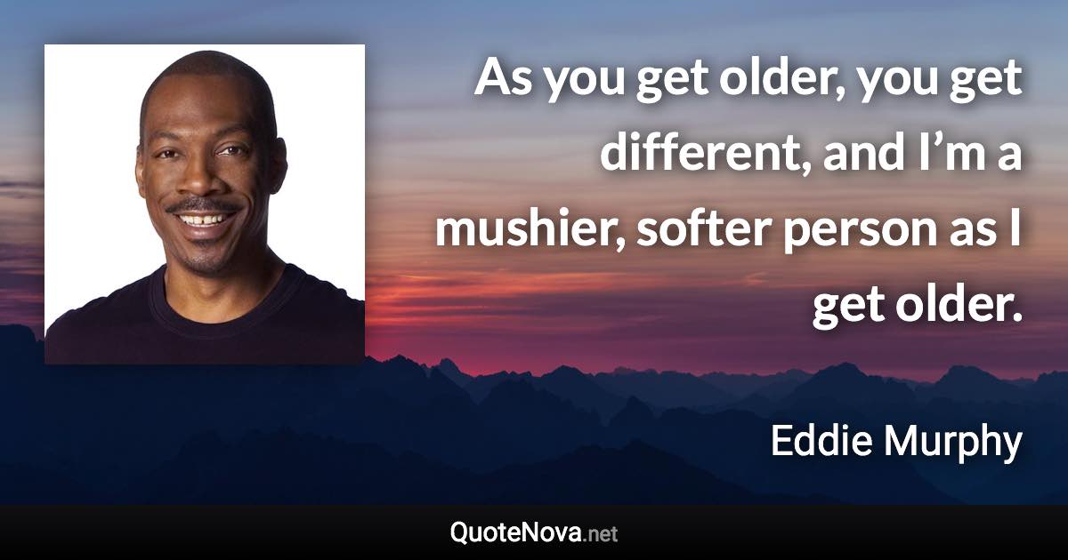 As you get older, you get different, and I’m a mushier, softer person as I get older. - Eddie Murphy quote