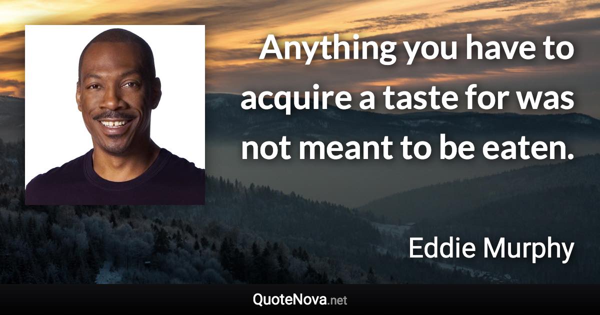 Anything you have to acquire a taste for was not meant to be eaten. - Eddie Murphy quote