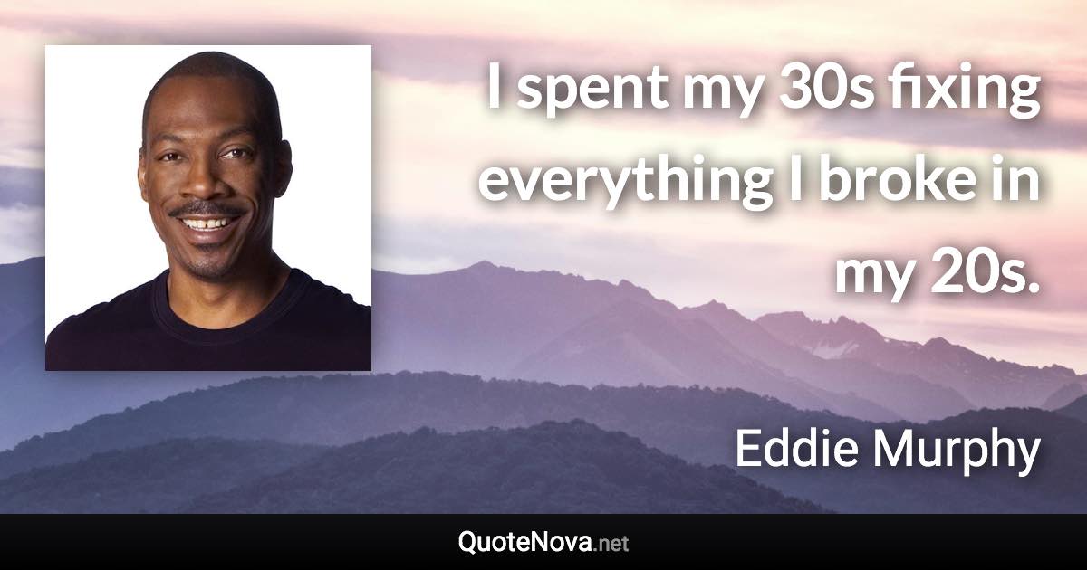 I spent my 30s fixing everything I broke in my 20s. - Eddie Murphy quote