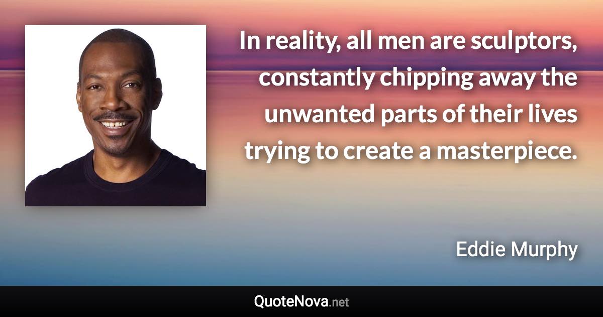 In reality, all men are sculptors, constantly chipping away the unwanted parts of their lives trying to create a masterpiece. - Eddie Murphy quote