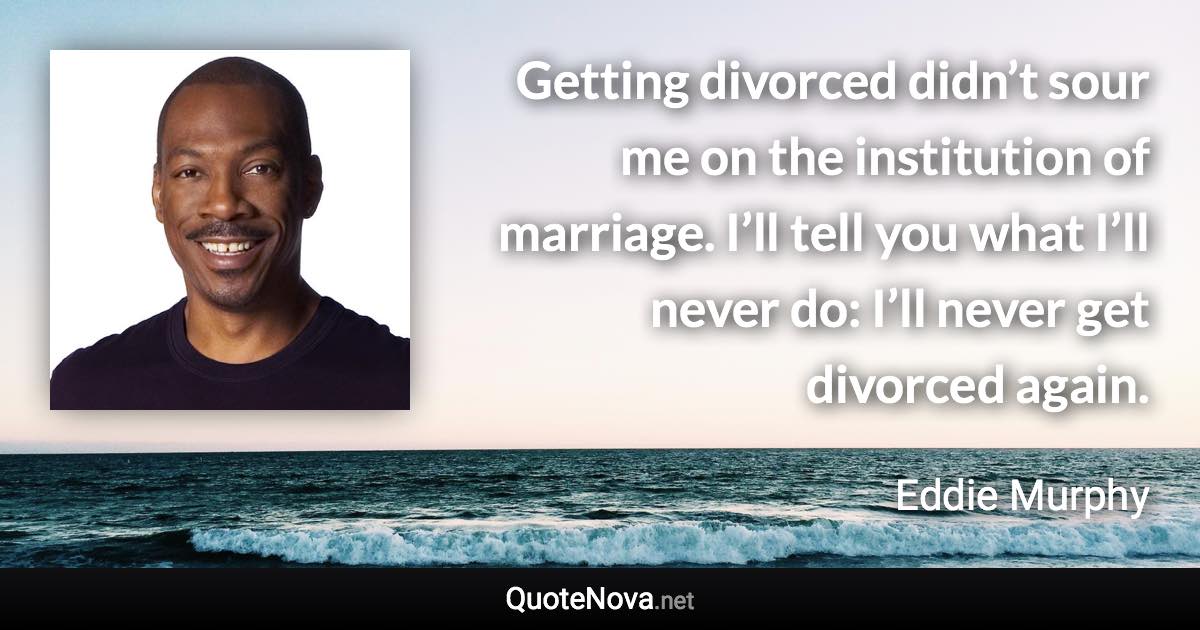 Getting divorced didn’t sour me on the institution of marriage. I’ll tell you what I’ll never do: I’ll never get divorced again. - Eddie Murphy quote