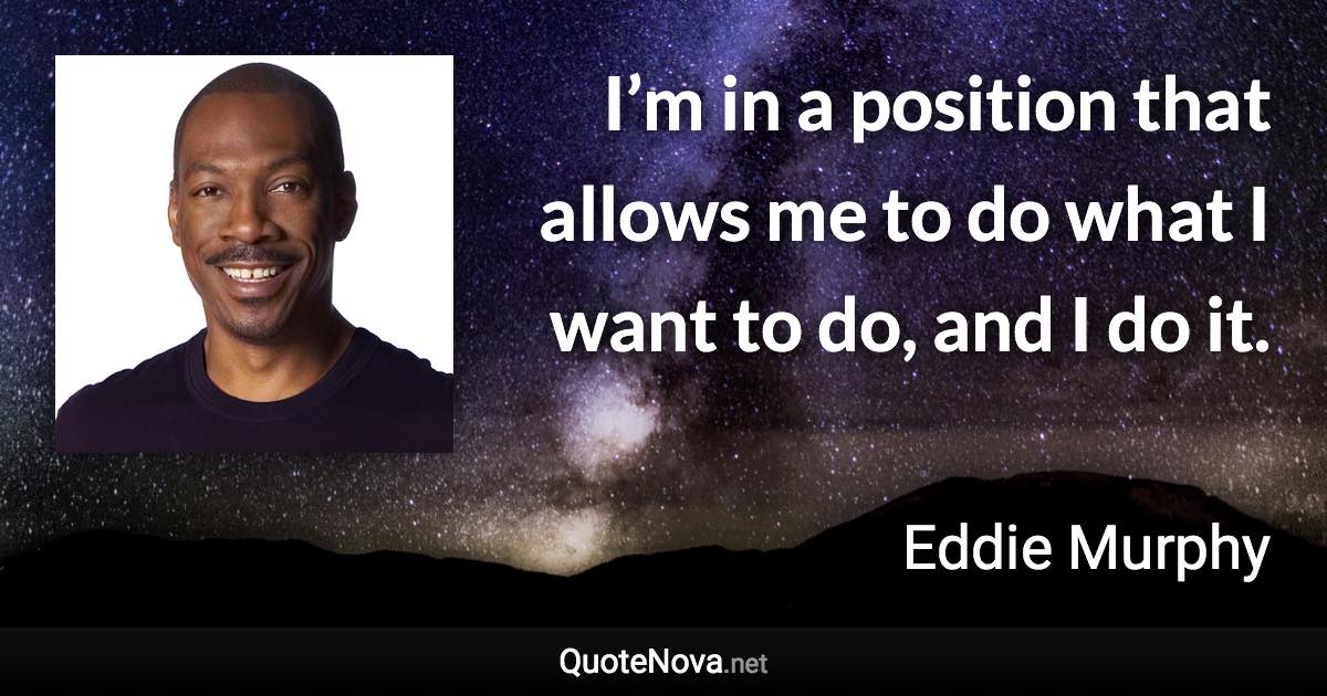 I’m in a position that allows me to do what I want to do, and I do it. - Eddie Murphy quote