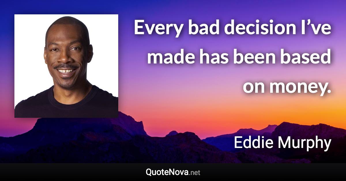 Every bad decision I’ve made has been based on money. - Eddie Murphy quote