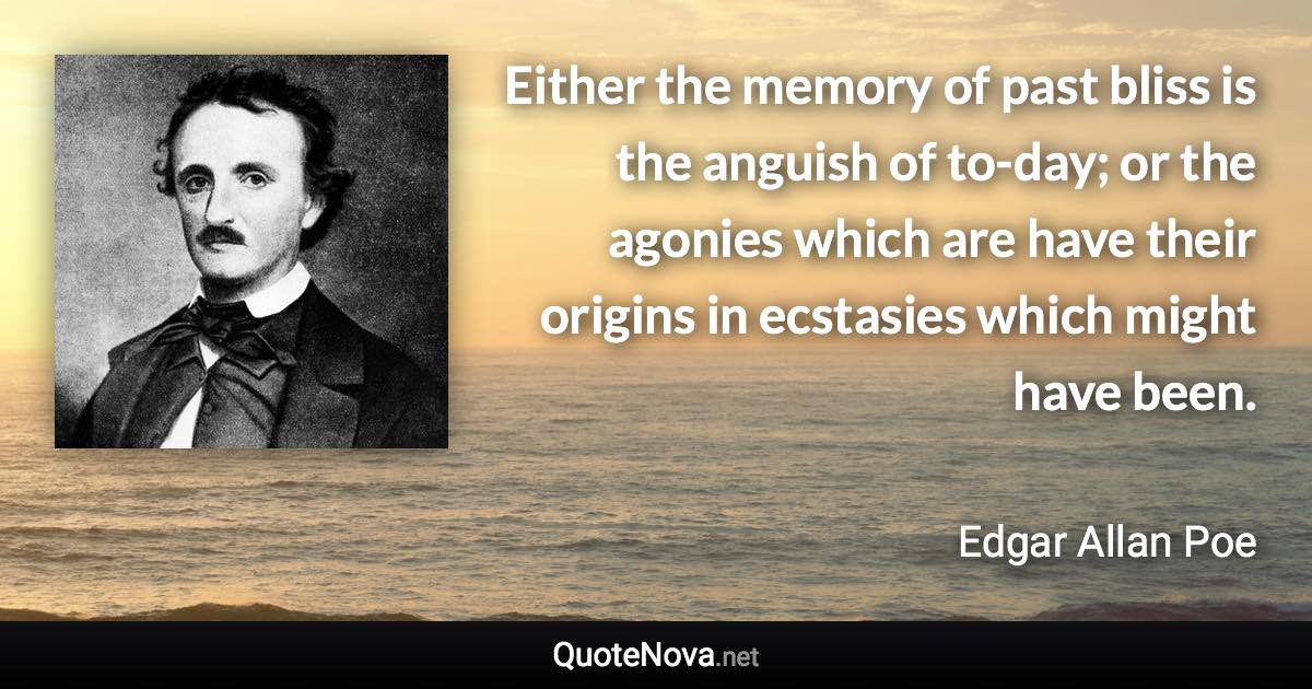 Either the memory of past bliss is the anguish of to-day; or the agonies which are have their origins in ecstasies which might have been. - Edgar Allan Poe quote