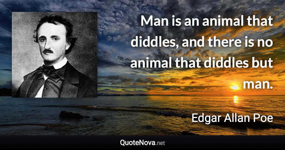 Man is an animal that diddles, and there is no animal that diddles but man. - Edgar Allan Poe quote