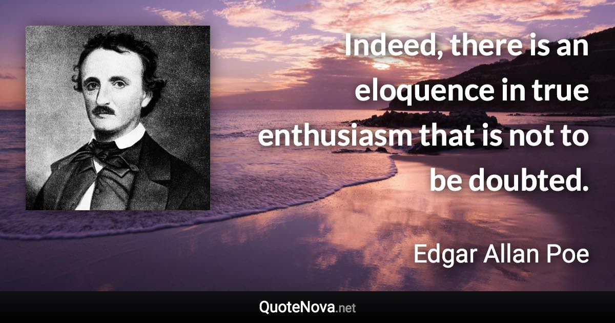 Indeed, there is an eloquence in true enthusiasm that is not to be doubted. - Edgar Allan Poe quote