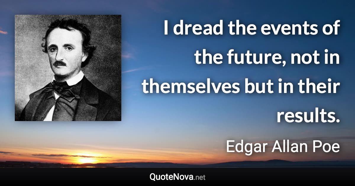 I dread the events of the future, not in themselves but in their results. - Edgar Allan Poe quote
