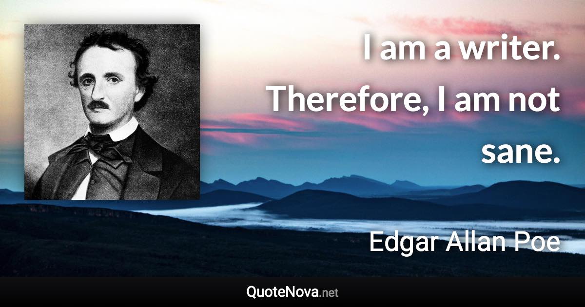 I am a writer. Therefore, I am not sane. - Edgar Allan Poe quote