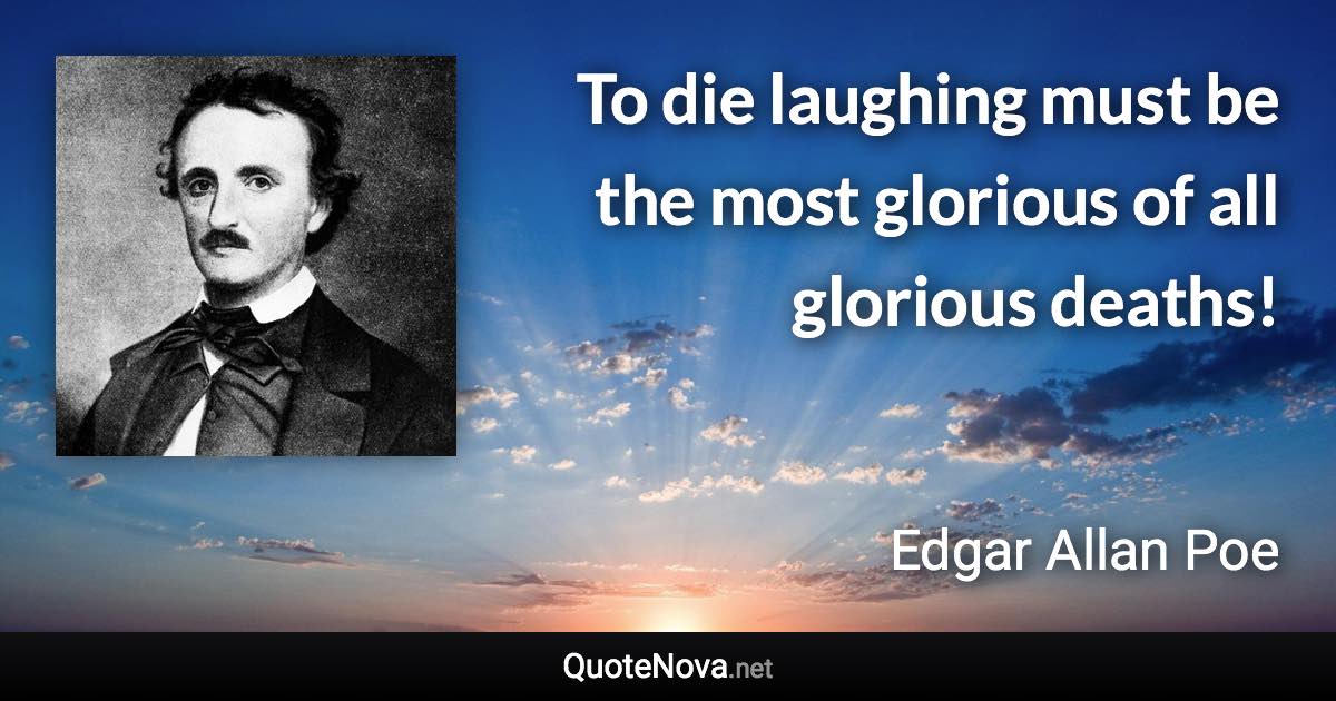 To die laughing must be the most glorious of all glorious deaths! - Edgar Allan Poe quote