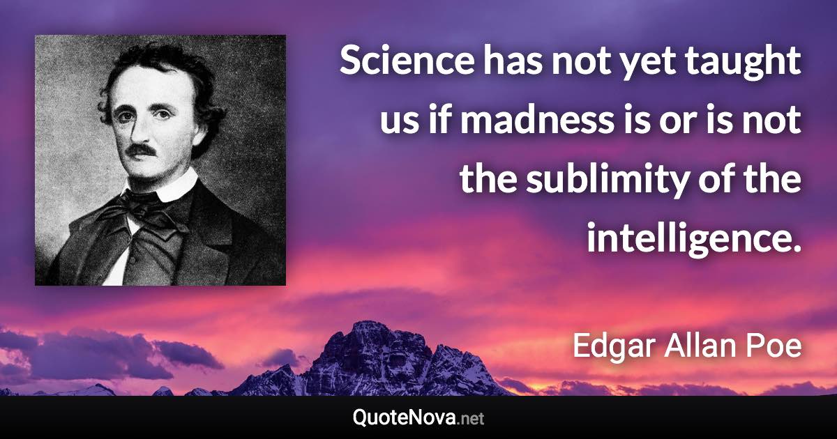 Science has not yet taught us if madness is or is not the sublimity of the intelligence. - Edgar Allan Poe quote