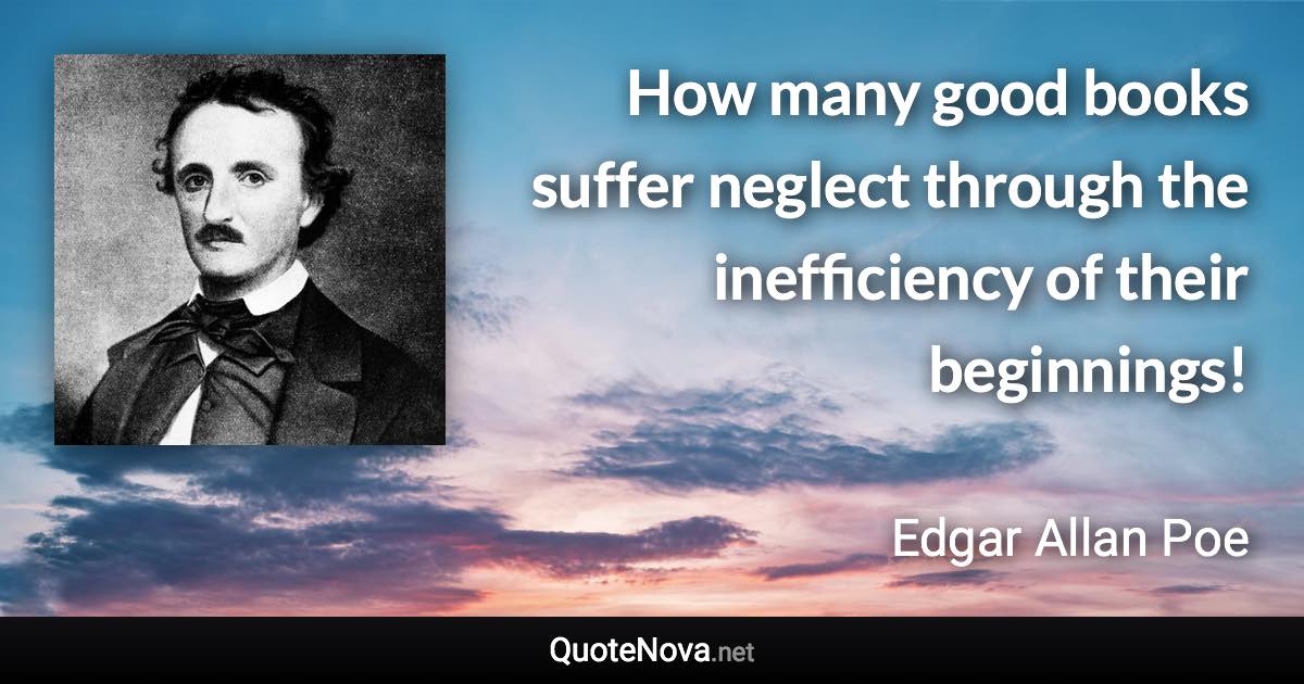 How many good books suffer neglect through the inefficiency of their beginnings! - Edgar Allan Poe quote