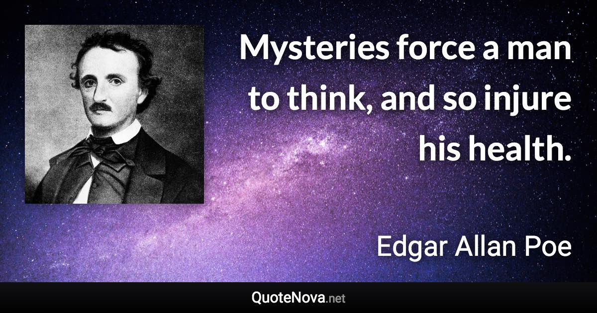 Mysteries force a man to think, and so injure his health. - Edgar Allan Poe quote