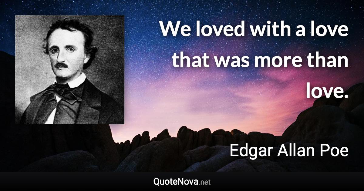 We loved with a love that was more than love. - Edgar Allan Poe quote