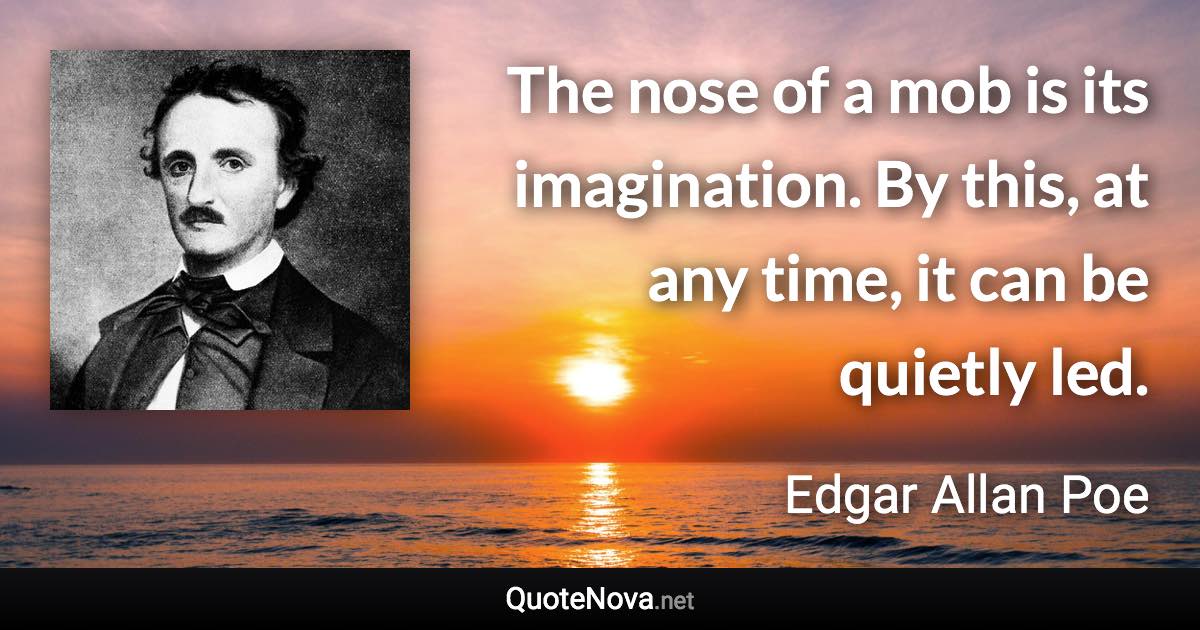 The nose of a mob is its imagination. By this, at any time, it can be quietly led. - Edgar Allan Poe quote