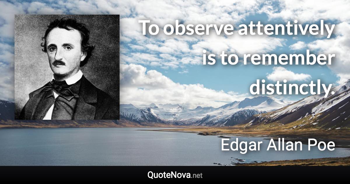 To observe attentively is to remember distinctly. - Edgar Allan Poe quote