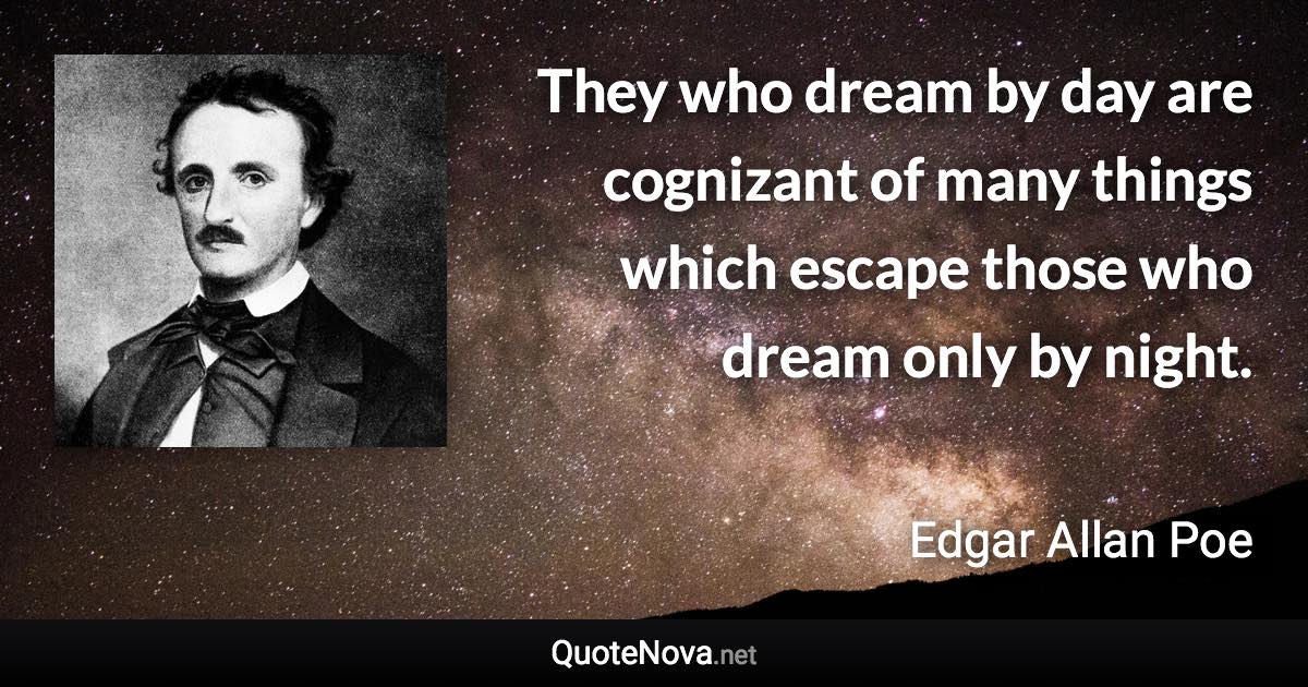 They who dream by day are cognizant of many things which escape those who dream only by night. - Edgar Allan Poe quote