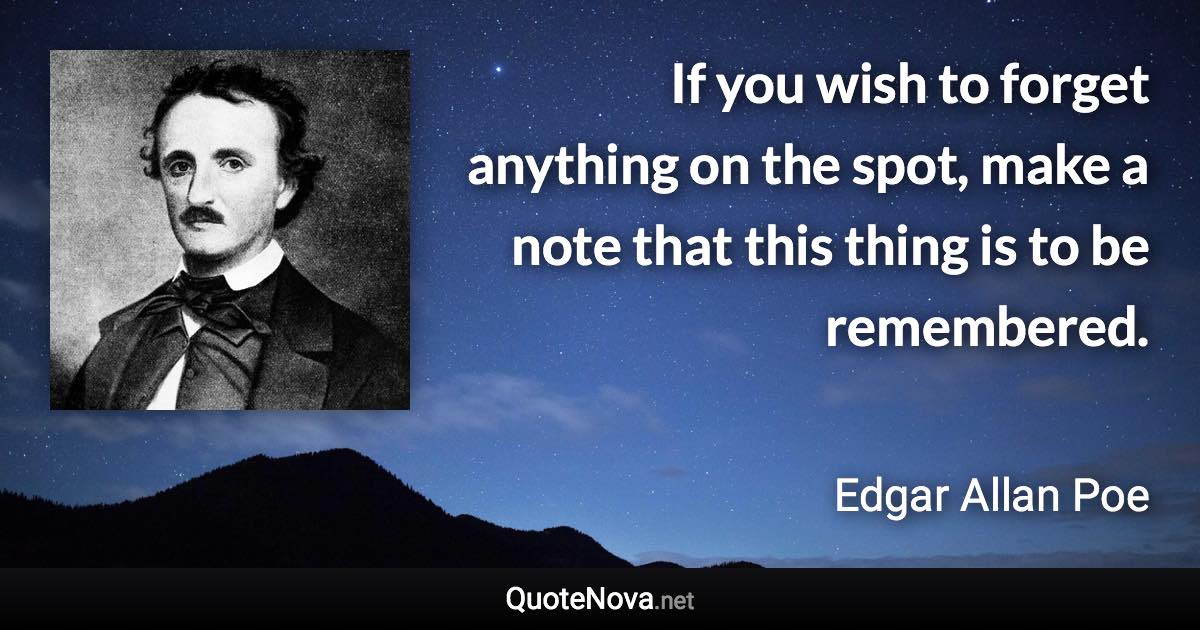 If you wish to forget anything on the spot, make a note that this thing is to be remembered. - Edgar Allan Poe quote