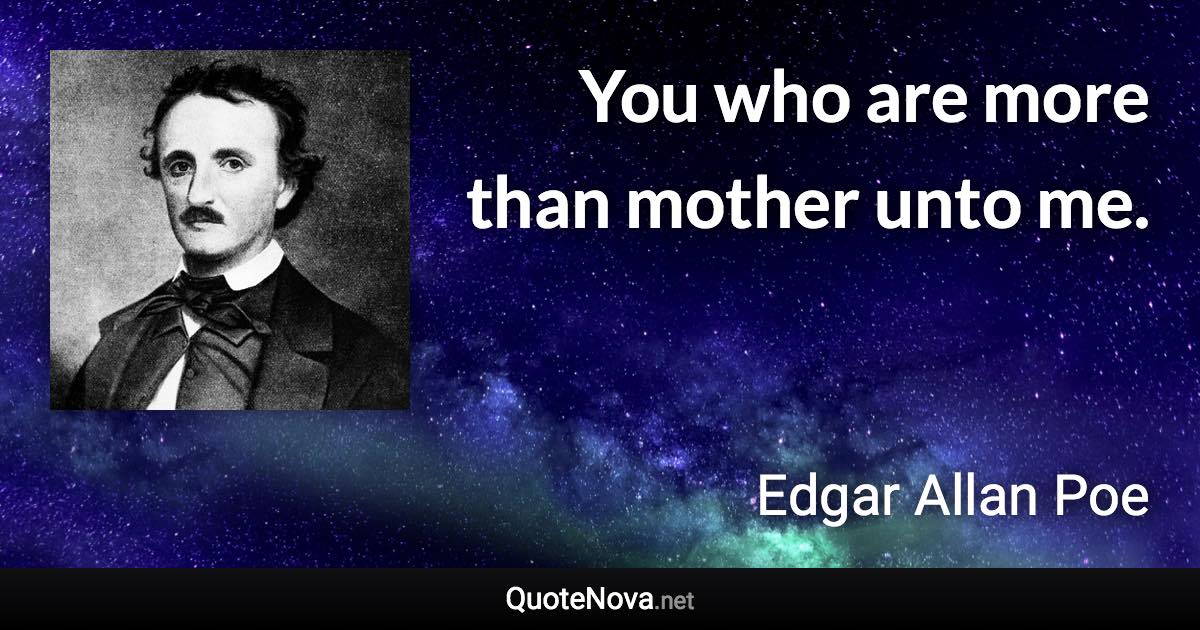 You who are more than mother unto me. - Edgar Allan Poe quote