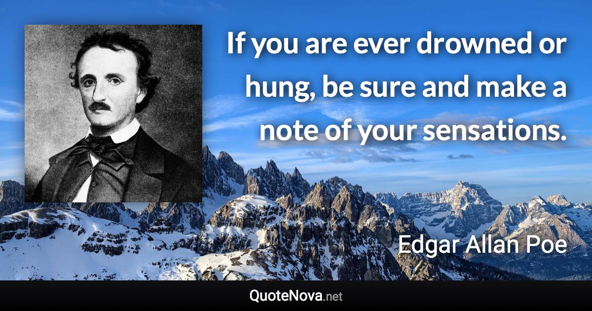 If you are ever drowned or hung, be sure and make a note of your sensations. - Edgar Allan Poe quote