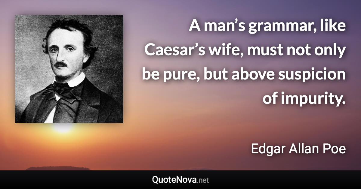 A man’s grammar, like Caesar’s wife, must not only be pure, but above suspicion of impurity. - Edgar Allan Poe quote