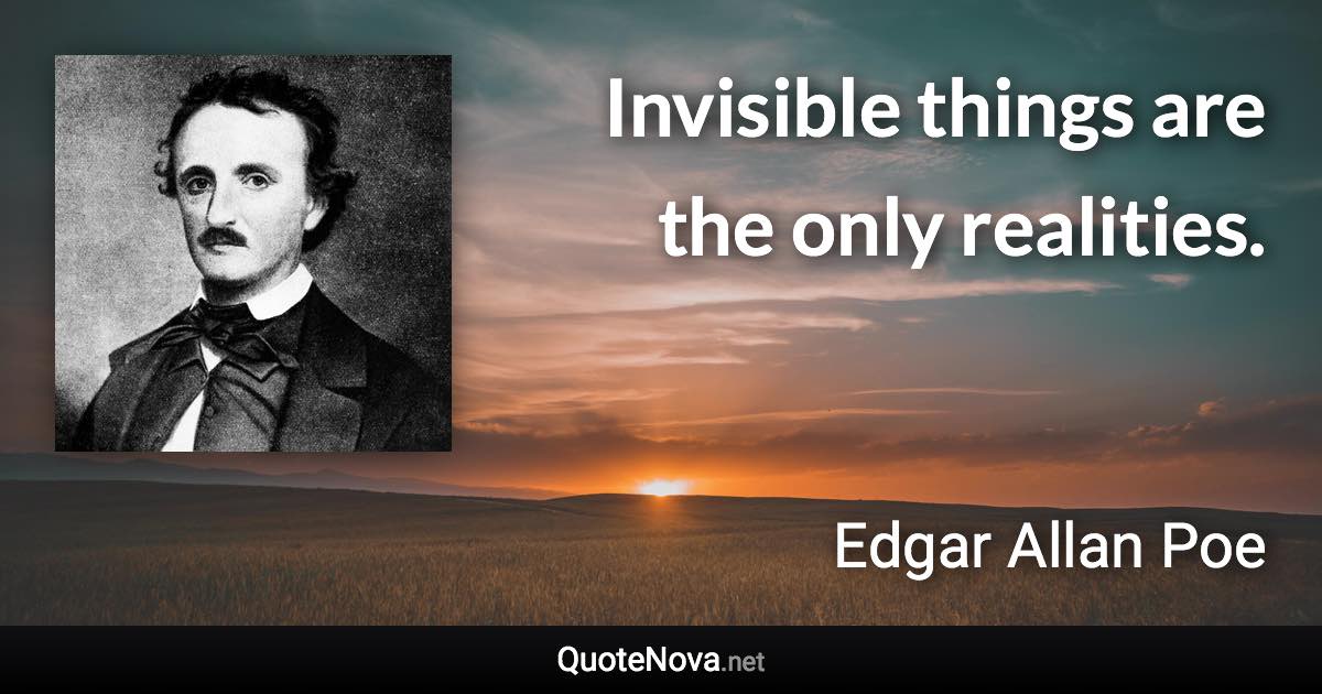Invisible things are the only realities. - Edgar Allan Poe quote