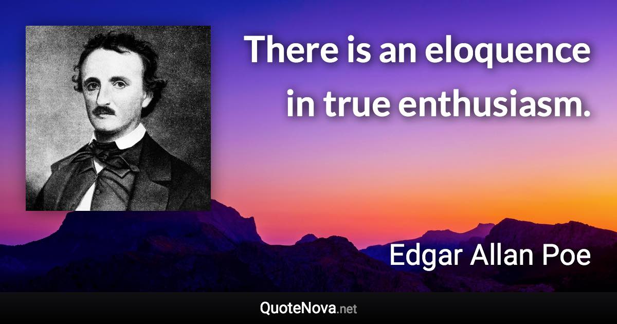 There is an eloquence in true enthusiasm. - Edgar Allan Poe quote