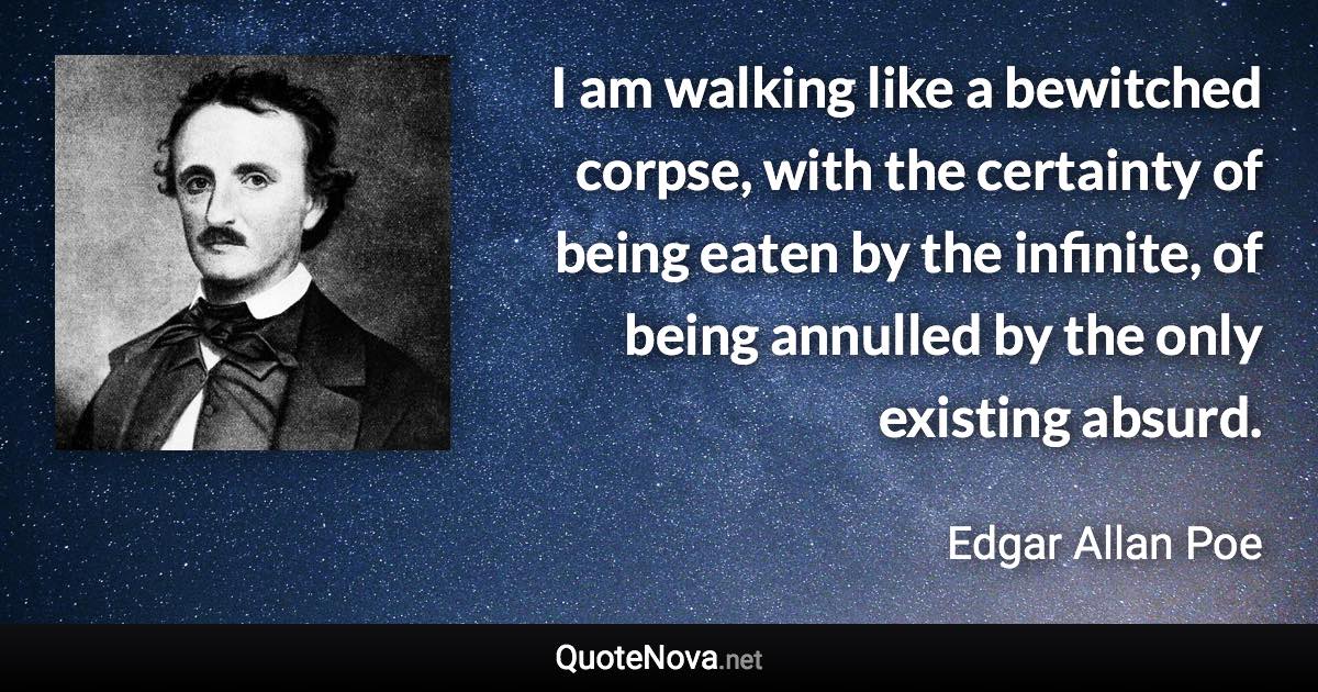 I am walking like a bewitched corpse, with the certainty of being eaten by the infinite, of being annulled by the only existing absurd. - Edgar Allan Poe quote