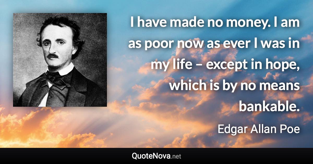 I have made no money. I am as poor now as ever I was in my life – except in hope, which is by no means bankable. - Edgar Allan Poe quote