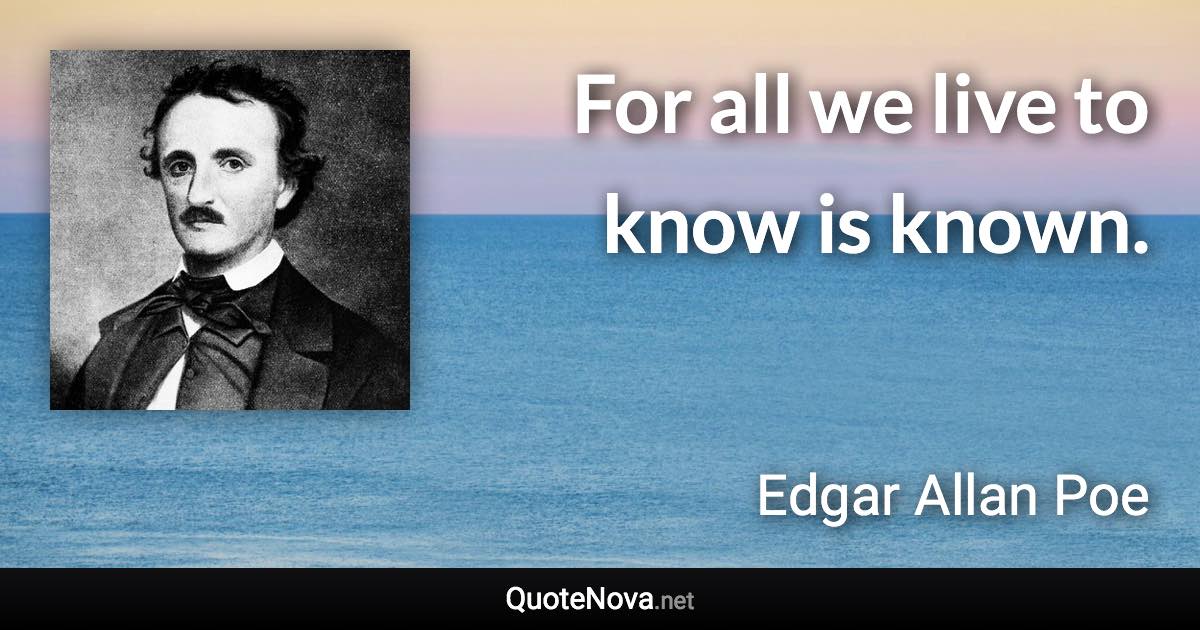 For all we live to know is known. - Edgar Allan Poe quote